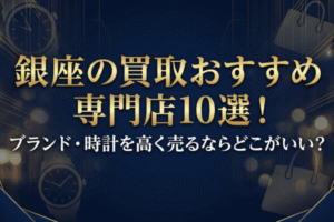 銀座の買取おすすめ専門店10選！ブランド・時計を高く売るならどこがいい？