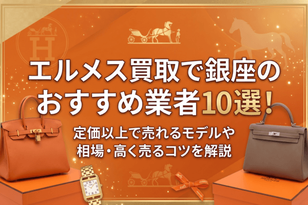 エルメス買取で銀座のおすすめ業者10選!定価以上で売れるモデルや相場・高く売るコツを解説