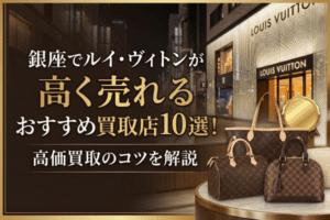 銀座でルイ・ヴィトンが高く売れるおすすめ買取店10選！高価買取のコツを解説