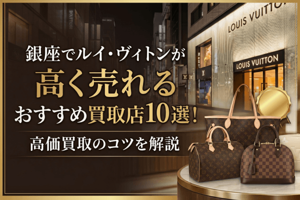 銀座でルイ・ヴィトンが高く売れるおすすめ買取店10選！高価買取のコツを解説