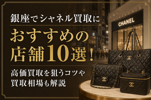 銀座でシャネル買取におすすめの店舗10選！高価買取を狙うコツや買取相場も解説