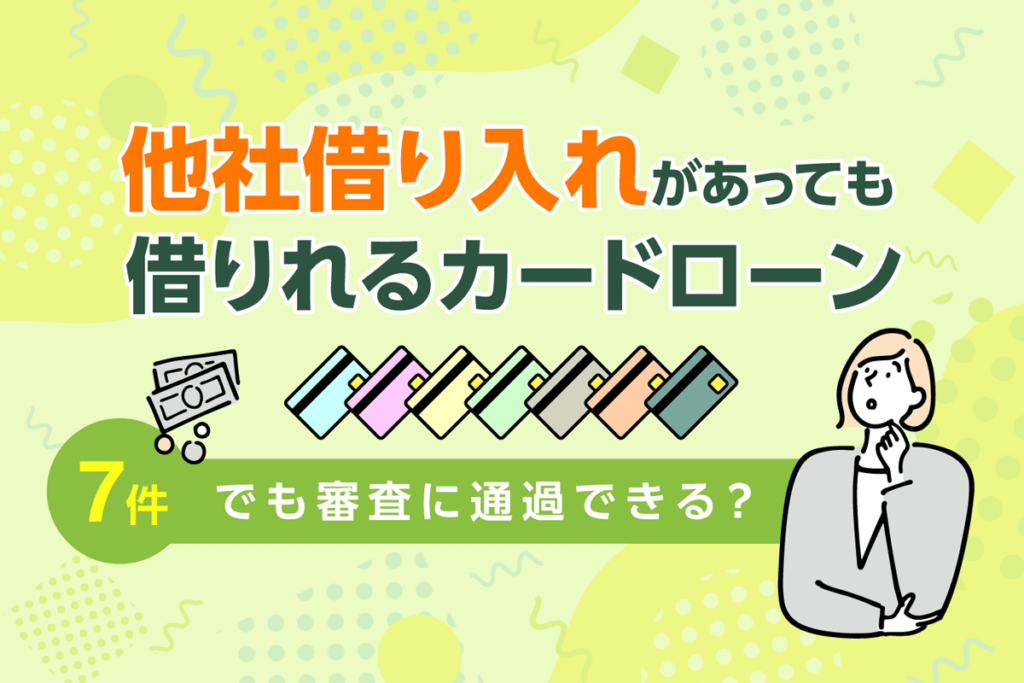 他社借り入れがあっても借りれるカードローンを紹介！7件でも審査に通過できる？