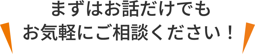 まずはお話だけでもお気軽にご相談ください！